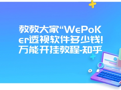 教教大家“WePoKer透视软件多少钱!万能开挂教程-知乎