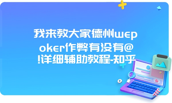 我来教大家德州wepoker作弊有没有@!详细辅助教程-知乎