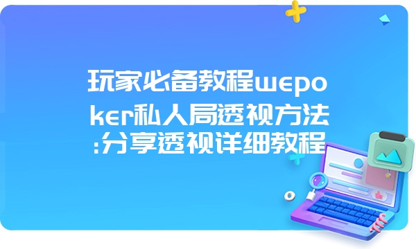 玩家必备教程wepoker私人局透视方法:分享透视详细教程