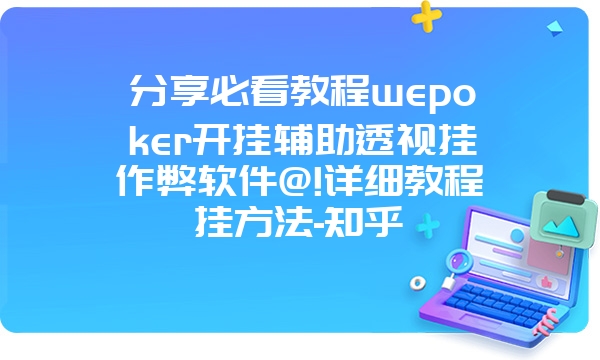 分享必看教程wepoker开挂辅助透视挂作弊软件@!详细教程挂方法-知乎