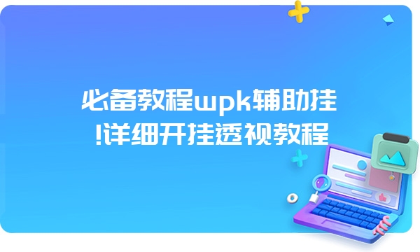 必备教程wpk辅助挂!详细开挂透视教程