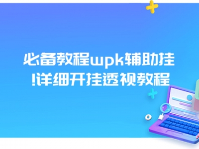 必备教程wpk辅助挂!详细开挂透视教程