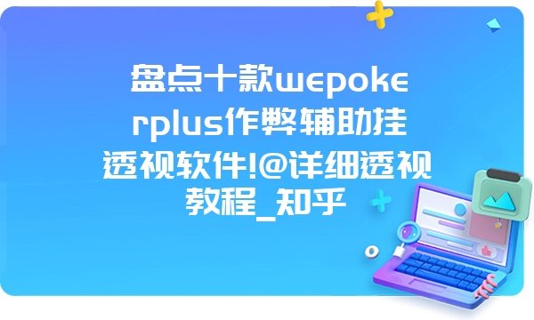 盘点十款wepokerplus作弊辅助挂透视软件!@详细透视教程_知乎