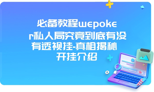 必备教程wepoker私人局究竟到底有没有透视挂-真相揭秘 开挂介绍