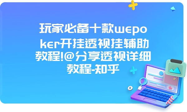 玩家必备十款wepoker开挂透视挂辅助教程!@分享透视详细教程-知乎