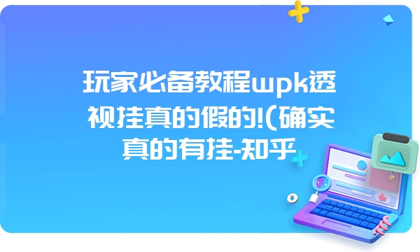 玩家必备教程wpk透视挂真的假的!(确实真的有挂-知乎