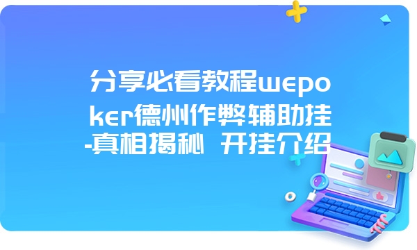 分享必看教程wepoker德州作弊辅助挂-真相揭秘 开挂介绍