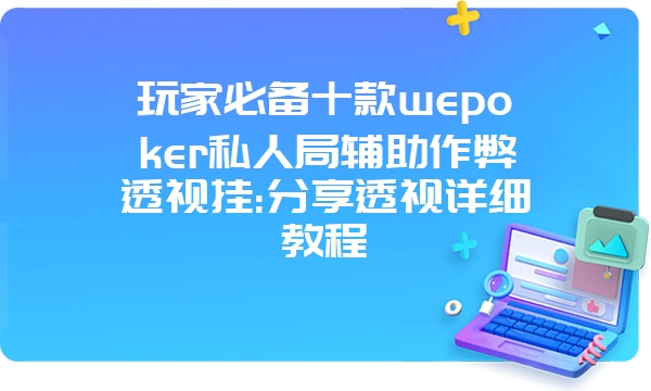 玩家必备十款wepoker私人局辅助作弊透视挂:分享透视详细教程