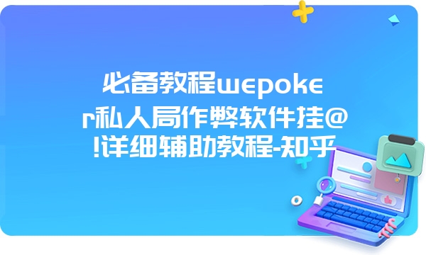 必备教程wepoker私人局作弊软件挂@!详细辅助教程-知乎