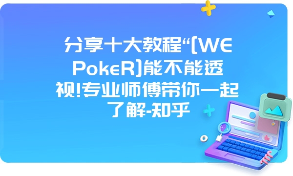 分享十大教程“[WEPokeR]能不能透视!专业师傅带你一起了解-知乎