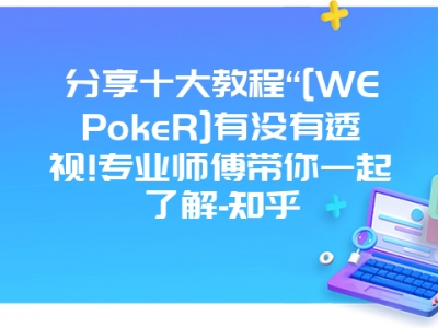 分享十大教程“[WEPokeR]有没有透视!专业师傅带你一起了解-知乎