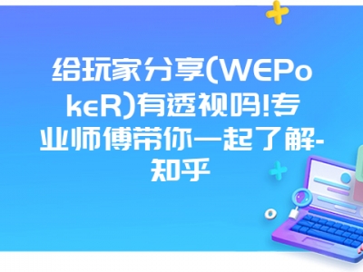 给玩家分享(WEPokeR)有透视吗!专业师傅带你一起了解-知乎