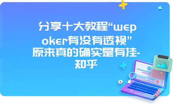 分享十大教程“wepoker有没有透视”原来真的确实是有挂-知乎