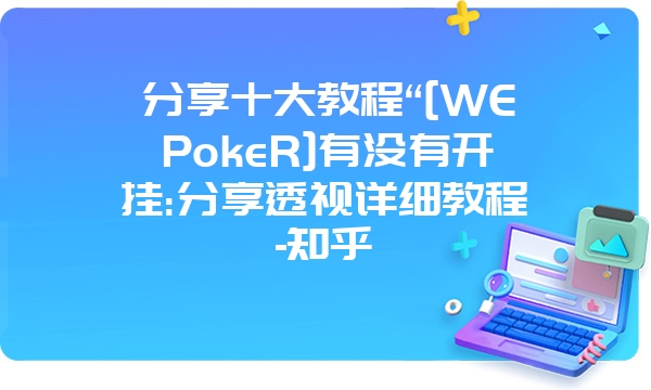 分享十大教程“[WEPokeR]有没有开挂:分享透视详细教程-知乎