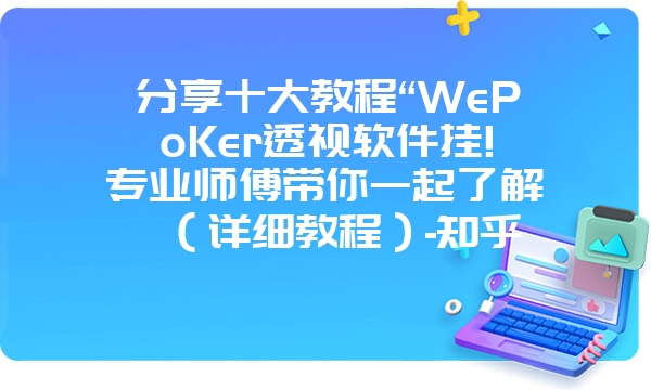 分享十大教程“WePoKer透视软件挂!专业师傅带你一起了解（详细教程）-知乎