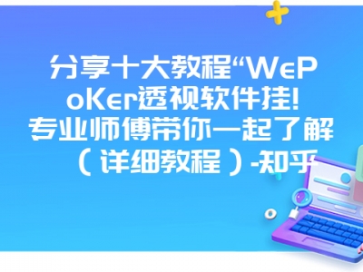 分享十大教程“WePoKer透视软件挂!专业师傅带你一起了解（详细教程）-知乎