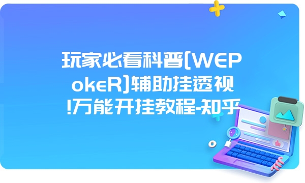 玩家必看科普[WEPokeR]辅助挂透视!万能开挂教程-知乎