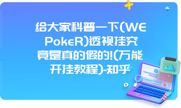 给大家科普一下(WEPokeR)透视挂究竟是真的假的!(万能开挂教程)-知乎