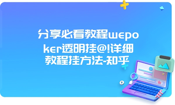 分享必看教程wepoker透明挂@!详细教程挂方法-知乎