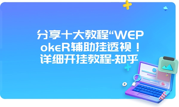 分享十大教程“WEPokeR辅助挂透视！详细开挂教程-知乎