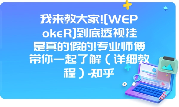 我来教大家![WEPokeR]到底透视挂是真的假的!专业师傅带你一起了解（详细教程）-知乎