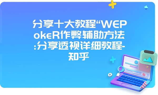 分享十大教程“WEPokeR作弊辅助方法:分享透视详细教程-知乎