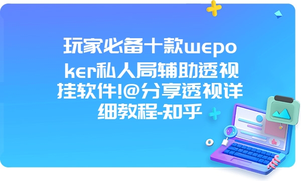 玩家必备十款wepoker私人局辅助透视挂软件!@分享透视详细教程-知乎