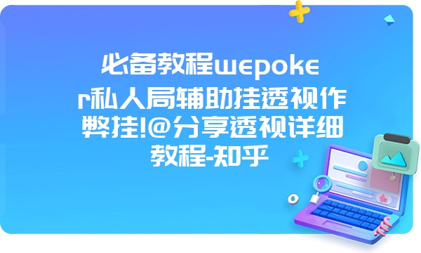 必备教程wepoker私人局辅助挂透视作弊挂!@分享透视详细教程-知乎