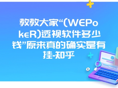 教教大家“(WEPokeR)透视软件多少钱”原来真的确实是有挂-知乎