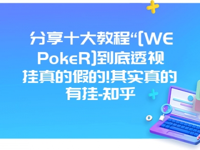 分享十大教程“[WEPokeR]到底透视挂真的假的!其实真的有挂-知乎