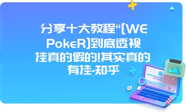 分享十大教程“[WEPokeR]到底透视挂真的假的!其实真的有挂-知乎