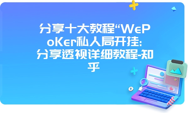 分享十大教程“WePoKer私人局开挂:分享透视详细教程-知乎