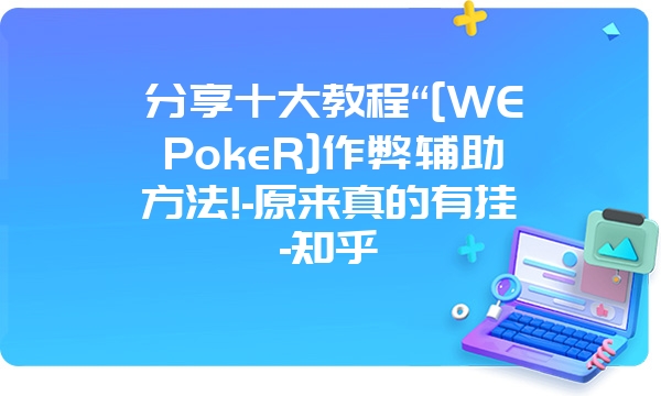 分享十大教程“[WEPokeR]作弊辅助方法!-原来真的有挂-知乎