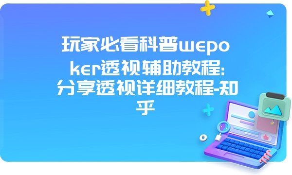 玩家必看科普wepoker透视辅助教程:分享透视详细教程-知乎