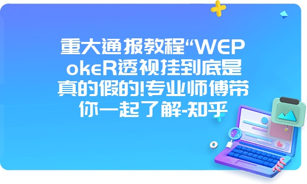 重大通报教程“WEPokeR透视挂到底是真的假的!专业师傅带你一起了解-知乎