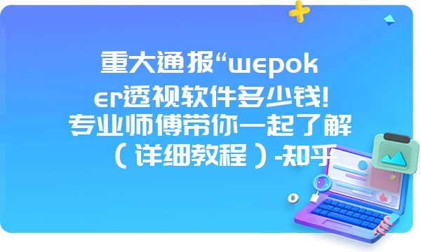 重大通报“wepoker透视软件多少钱!专业师傅带你一起了解（详细教程）-知乎