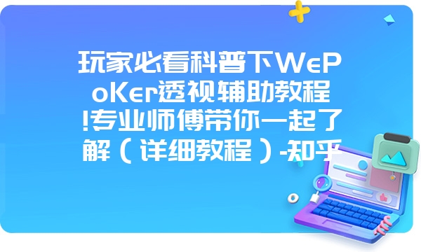 玩家必看科普下WePoKer透视辅助教程!专业师傅带你一起了解（详细教程）-知乎