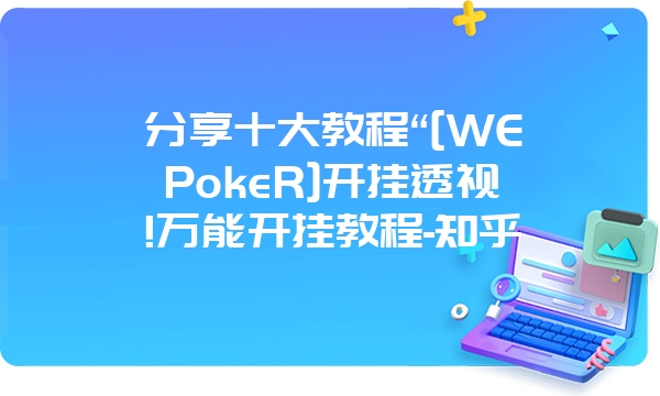 分享十大教程“[WEPokeR]开挂透视!万能开挂教程-知乎