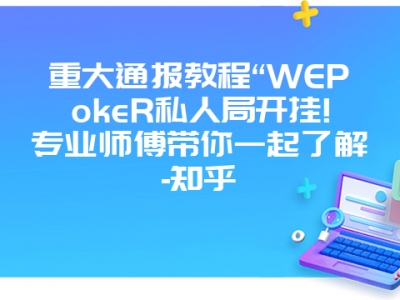 重大通报教程“WEPokeR私人局开挂!专业师傅带你一起了解-知乎