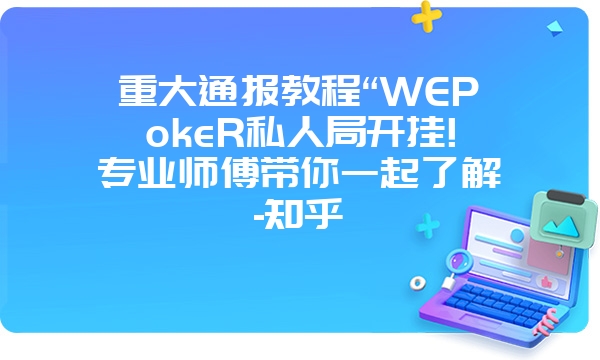 重大通报教程“WEPokeR私人局开挂!专业师傅带你一起了解-知乎