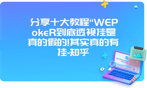 分享十大教程“WEPokeR到底透视挂是真的假的!其实真的有挂-知乎