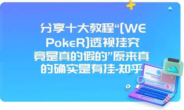 分享十大教程“[WEPokeR]透视挂究竟是真的假的”原来真的确实是有挂-知乎