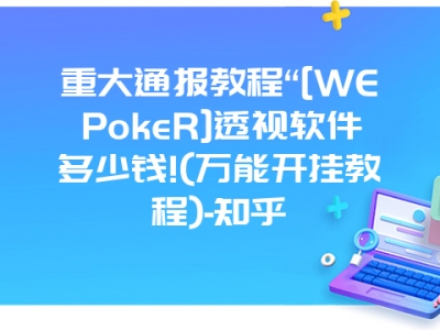 重大通报教程“[WEPokeR]透视软件多少钱!(万能开挂教程)-知乎