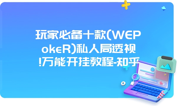 玩家必备十款(WEPokeR)私人局透视!万能开挂教程-知乎