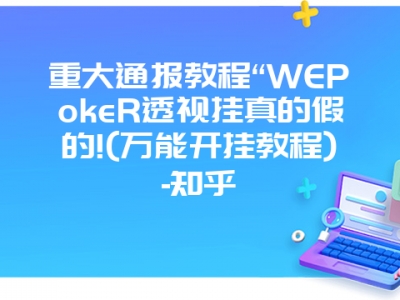 重大通报教程“WEPokeR透视挂真的假的!(万能开挂教程)-知乎