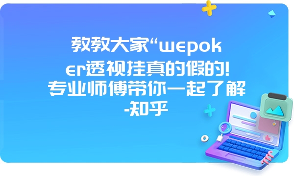 教教大家“wepoker透视挂真的假的!专业师傅带你一起了解-知乎