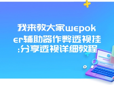 我来教大家wepoker辅助器作弊透视挂:分享透视详细教程