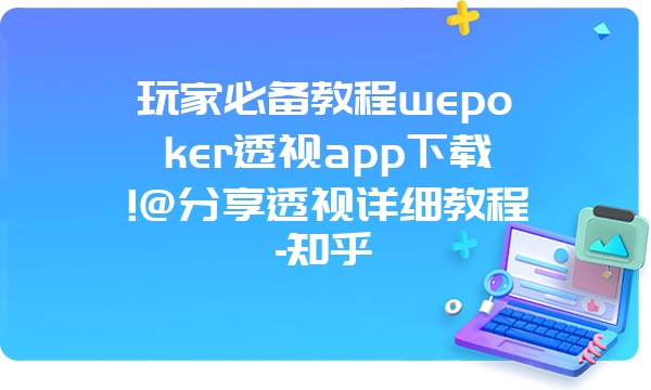 玩家必备教程wepoker透视app下载!@分享透视详细教程-知乎