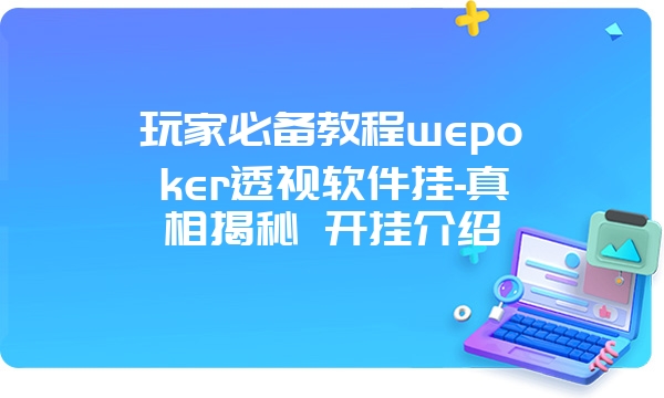 玩家必备教程wepoker透视软件挂-真相揭秘 开挂介绍