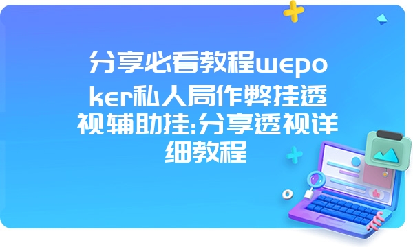 分享必看教程wepoker私人局作弊挂透视辅助挂:分享透视详细教程